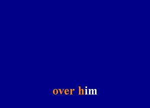 over him