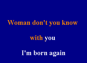 Woman don't you know

with you

I'm born again