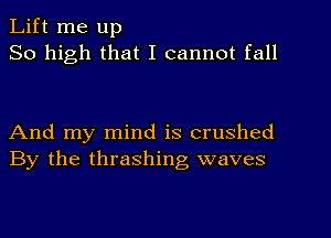 Lift me up
So high that I cannot fall

And my mind is crushed
By the thrashing waves