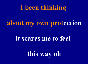 I been thinking

about my own protection

it scares me to feel

this way 011