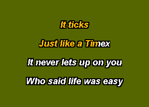 It ticks
Just like a Timex

It never lets up on you

Who said life was easy