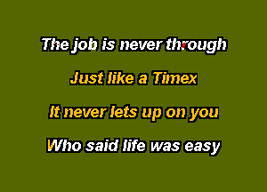 The job is never through
Just like a Timex

It never lets up on you

Who said life was easy