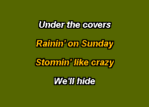 Under the covers

Rainin' on Sunday

Stormin' like crazy

We '1! hide