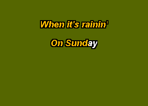 When it's rainin'

On Sunday
