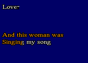 And this woman was
Singing my song