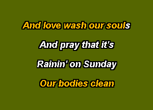 And love wash our souls

And pray that it's

Rainin' on Sunday

Our bodies clean
