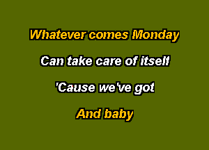 Whatever comes Monday

Can take care of itself

'Cause we 've go!

And baby