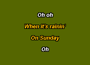 Oh 0!)

When it's rainin'

On Sunday

0!)