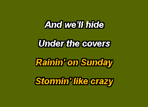 And we '1! hide
Under the covers

Rainin' on Sunday

Stormin' like crazy