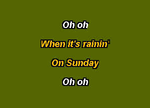 Oh 0!)

When it's rainin'

On Sunday

Oh oh