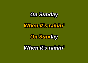 On Sunday

When it's rainin'

On Sunday

When it's rainin'
