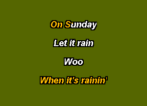 On Sunday

Let it rain
Woo

When it's rainin'