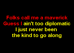 Folks call me a maverick
Guess I ain't too diplomatic
I just never been
the kind to go along