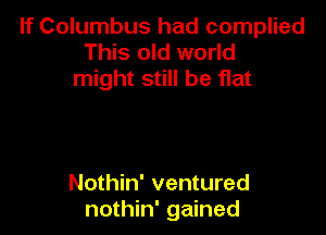If Columbus had complied
This old world
might still be flat

Nothin' ventured
nothin' gained