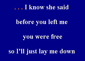 . . . I know she said
before you left me

you were free

so I'll just lay me down