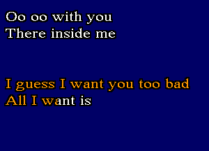 00 00 with you
There inside me

I guess I want you too bad
All I want is