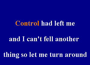 Control had left me
and I can't fell another

thing so let me turn around