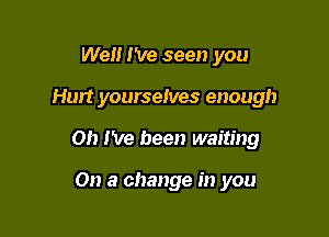 Well I've seen you

Hurt yourselves enough

on I've been waiting

On a change in you