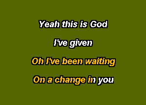 Yeah this is God

I've given

on I've been waiting

On a change in you