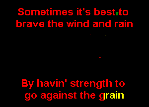 Sometimes it's bestuto
brave the wind and rain

By havin' strength to

go against the grain
