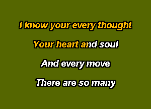 I know your every though!

Your heart and soul
And every move

There are so many