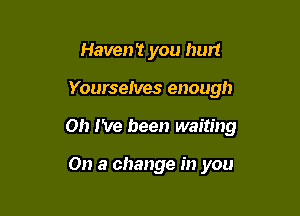 Haven't you hurt

Yourselves enough

on I've been waiting

On a change in you