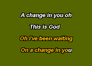 A change in you oh

This is God

Oh I've been waiting

On a change in you