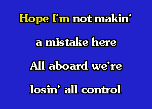 Hope I'm not makin'
a mistake here
All aboard we're

losin' all control