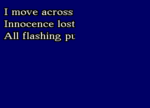 I move across
Innocence lost
All flashing pl