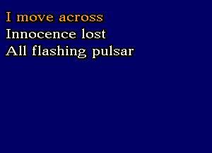 I move across
Innocence lost
All flashing pulsar