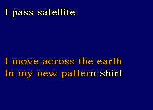 I pass satellite

I move across the earth
In my new pattern shirt