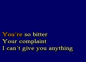You're so bitter
Your complaint
I can't give you anything