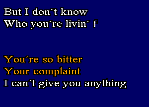 But I don't know
XVho you're livin' 1

You're so bitter
Your complaint
I can't give you anything
