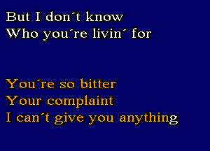But I don't know
XVho you're livin' for

You're so bitter
Your complaint
I can't give you anything