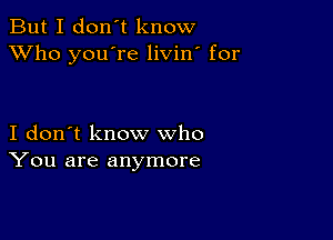 But I don't know
XVho you're livin' for

I don't know who
You are anymore