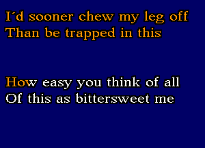 I'd sooner chew my leg off
Than be trapped in this

How easy you think of all
Of this as bittersweet me