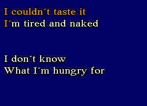 I couldn't taste it
I'm tired and naked

I don't know
What I'm hungry for