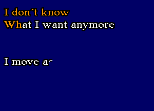 I don't know
XVhat I want anymore