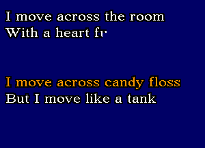 I move across the room
XVith a heart fI'

I move across candy floss
But I move like a tank