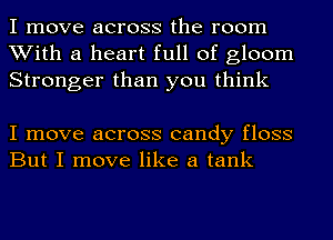 I move across the room
With a heart full of gloom
Stronger than you think

I move across candy floss
But I move like a tank