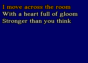 I move across the room
With a heart full of gloom
Stronger than you think