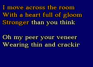 I move across the room
With a heart full of gloom
Stronger than you think

Oh my peer your veneer
Wearing thin and crackir