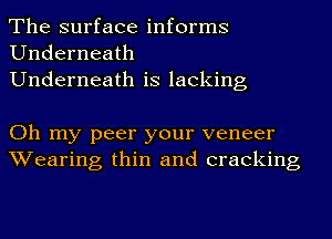 The surface informs
Underneath

Underneath is lacking

Oh my peer your veneer
Wearing thin and cracking