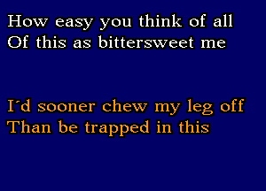 How easy you think of all
Of this as bittersweet me

I'd sooner chew my leg off
Than be trapped in this