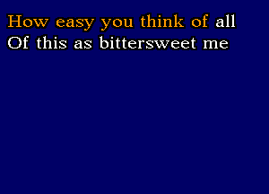 How easy you think of all
Of this as bittersweet me