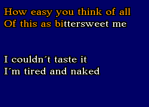 How easy you think of all
Of this as bittersweet me

I couldn't taste it
I'm tired and naked