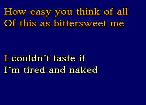 How easy you think of all
Of this as bittersweet me

I couldn't taste it
I'm tired and naked