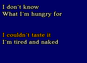I don't know
XVhat I'm hungry for

I couldn't taste it
I'm tired and naked