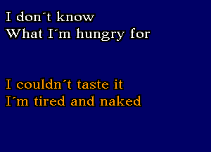 I don't know
XVhat I'm hungry for

I couldn't taste it
I'm tired and naked