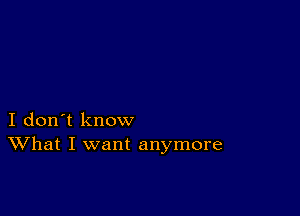 I don't know
What I want anymore